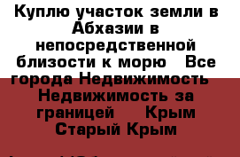 Куплю участок земли в Абхазии в непосредственной близости к морю - Все города Недвижимость » Недвижимость за границей   . Крым,Старый Крым